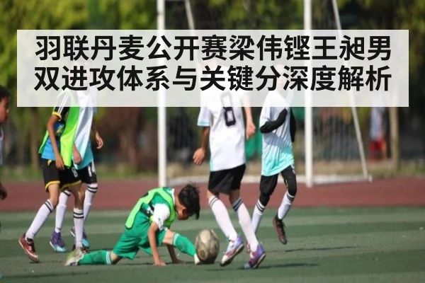 羽联丹麦公开赛梁伟铿王昶男双进攻体系与关键分深度解析